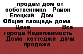 продам дом от собственника › Район ­ Елецкий › Дом ­ 112 › Общая площадь дома ­ 87 › Цена ­ 2 500 000 - Все города Недвижимость » Дома, коттеджи, дачи продажа   